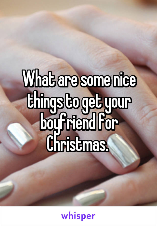 What are some nice things to get your boyfriend for Christmas. 