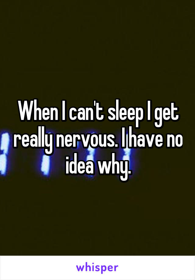 When I can't sleep I get really nervous. I have no idea why.