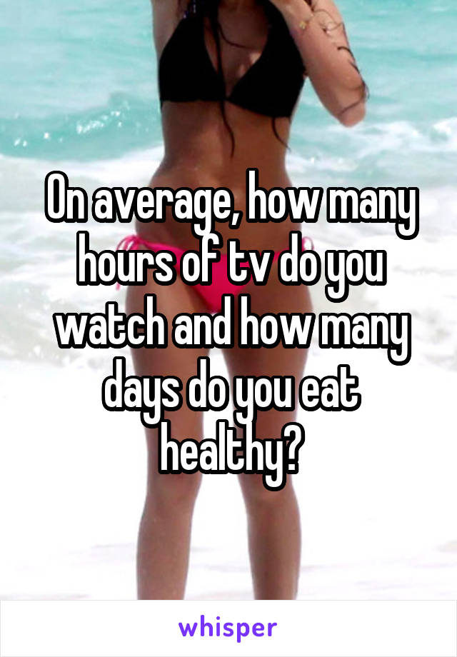 On average, how many hours of tv do you watch and how many days do you eat healthy?