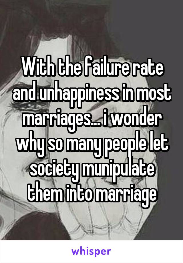 With the failure rate and unhappiness in most marriages... i wonder why so many people let society munipulate them into marriage