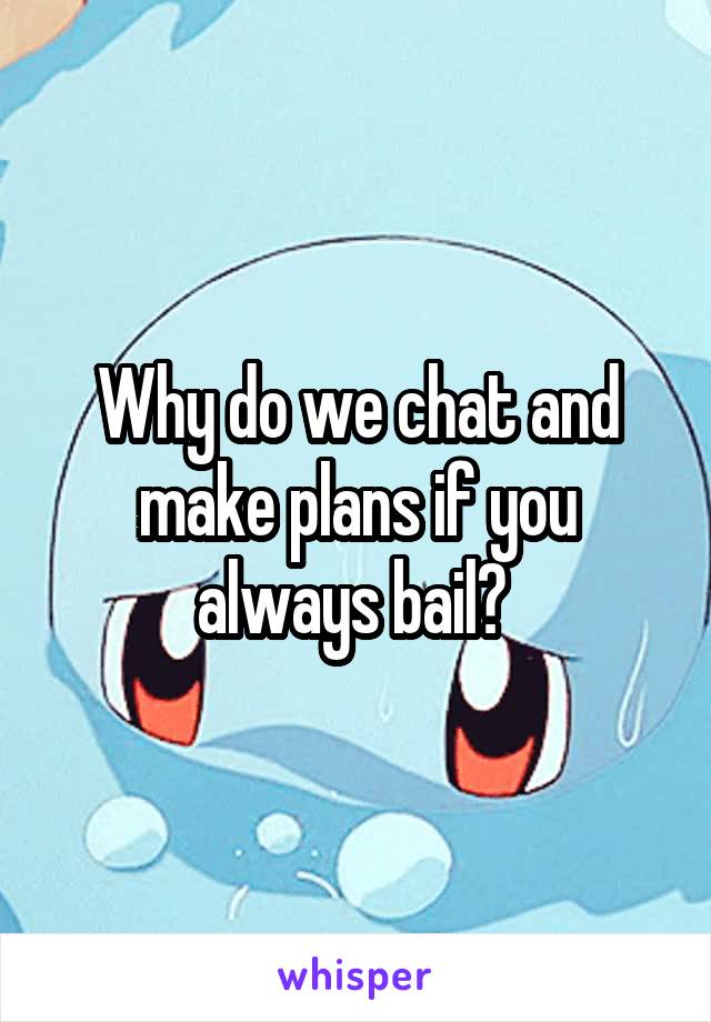 Why do we chat and make plans if you always bail? 