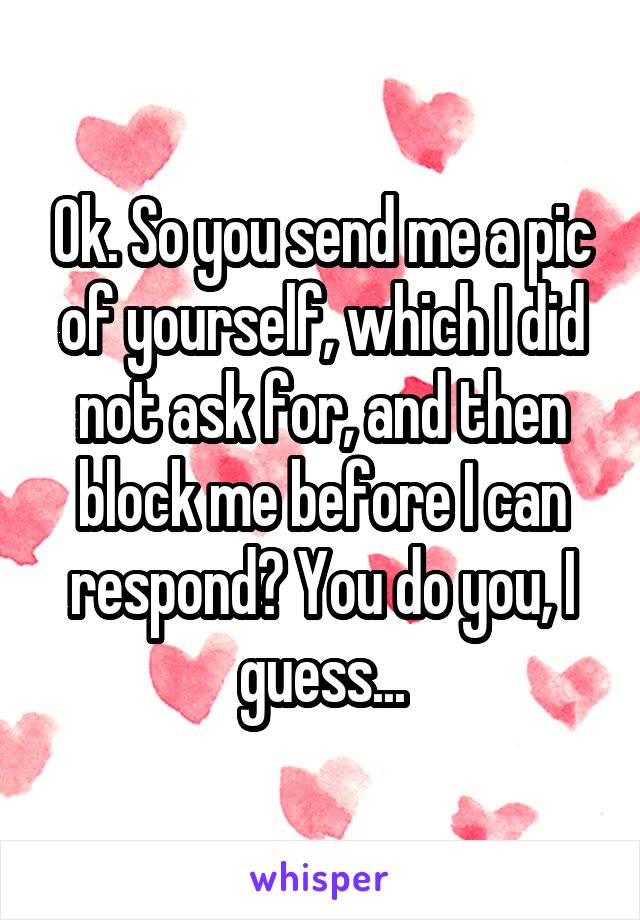 Ok. So you send me a pic of yourself, which I did not ask for, and then block me before I can respond? You do you, I guess...