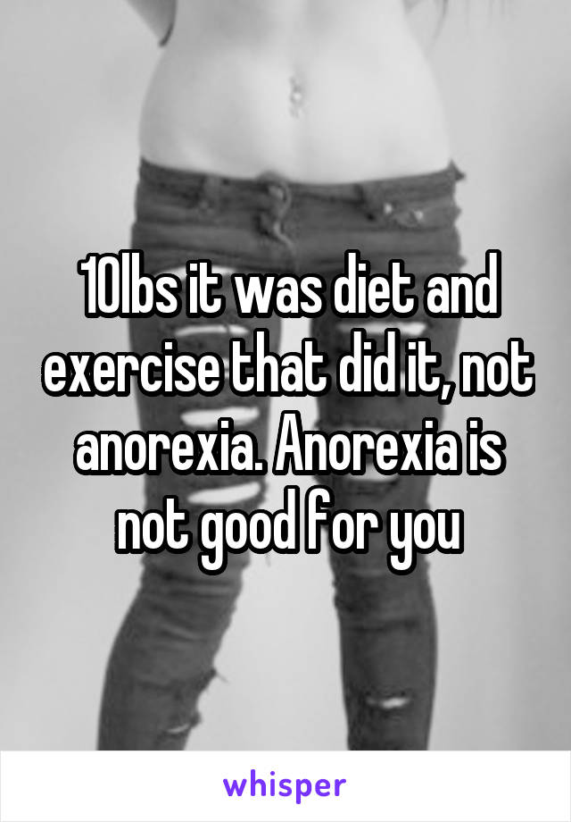 10lbs it was diet and exercise that did it, not anorexia. Anorexia is not good for you