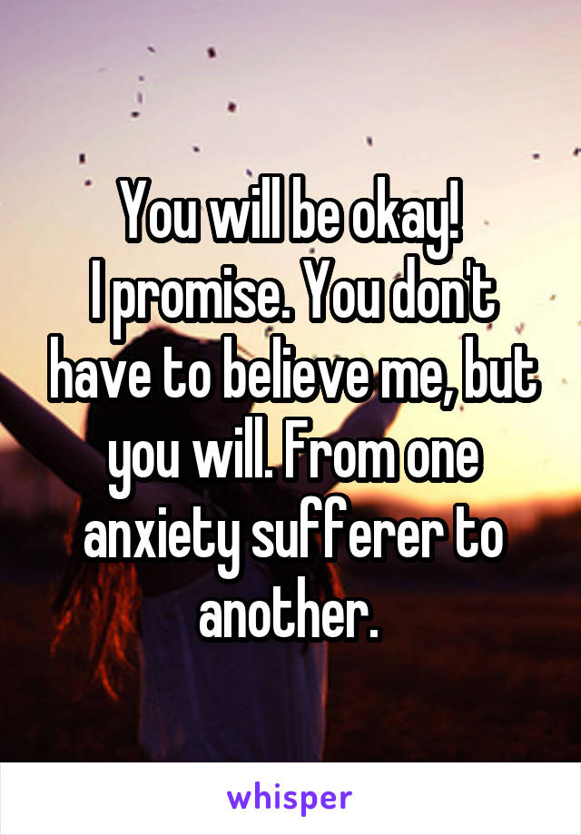 You will be okay! 
I promise. You don't have to believe me, but you will. From one anxiety sufferer to another. 