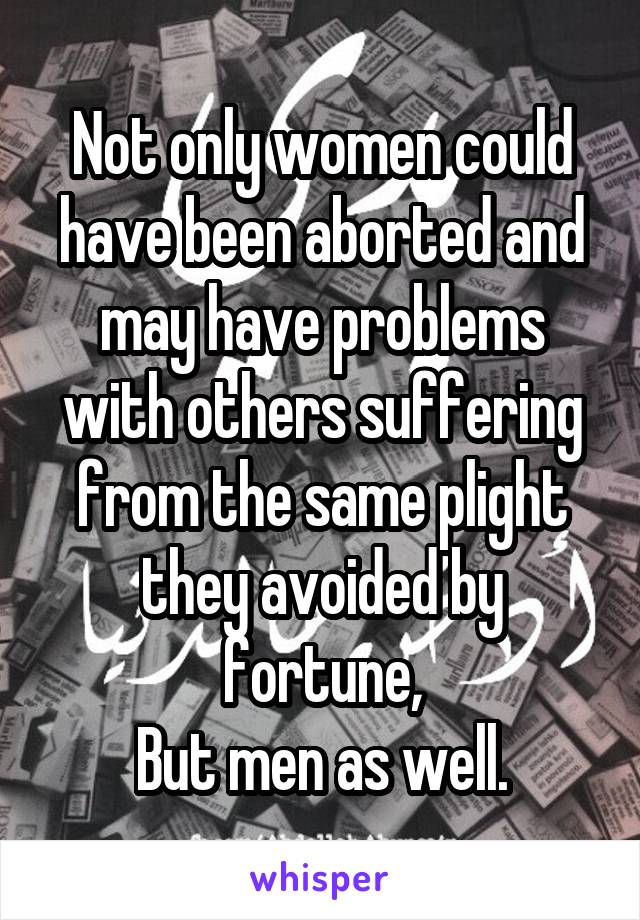 Not only women could have been aborted and may have problems with others suffering from the same plight they avoided by fortune,
But men as well.