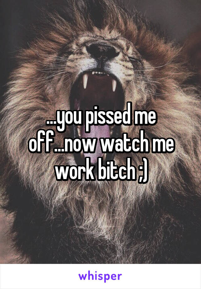 ...you pissed me off...now watch me work bitch ;)