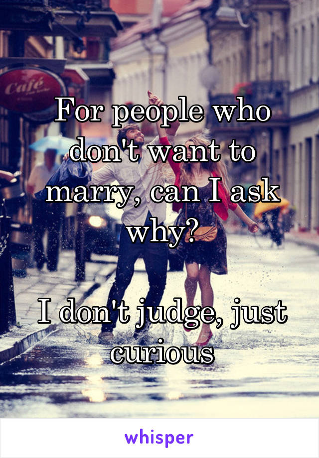 For people who don't want to marry, can I ask why?

I don't judge, just curious