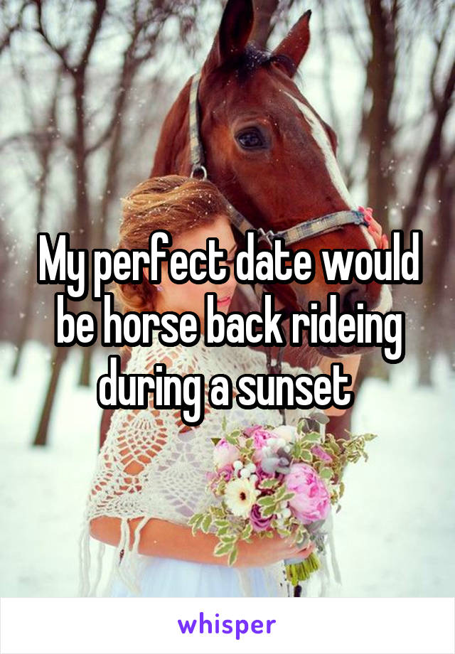 My perfect date would be horse back rideing during a sunset 