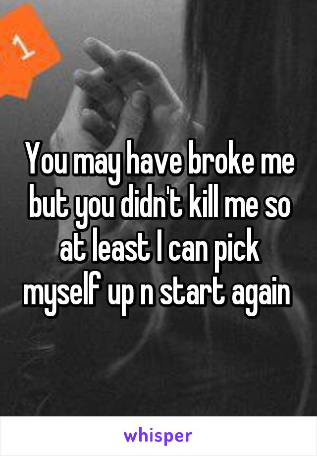 You may have broke me but you didn't kill me so at least I can pick myself up n start again 