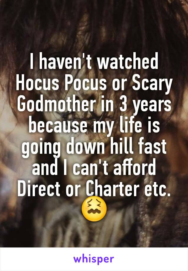 I haven't watched Hocus Pocus or Scary Godmother in 3 years because my life is going down hill fast and I can't afford Direct or Charter etc.😖