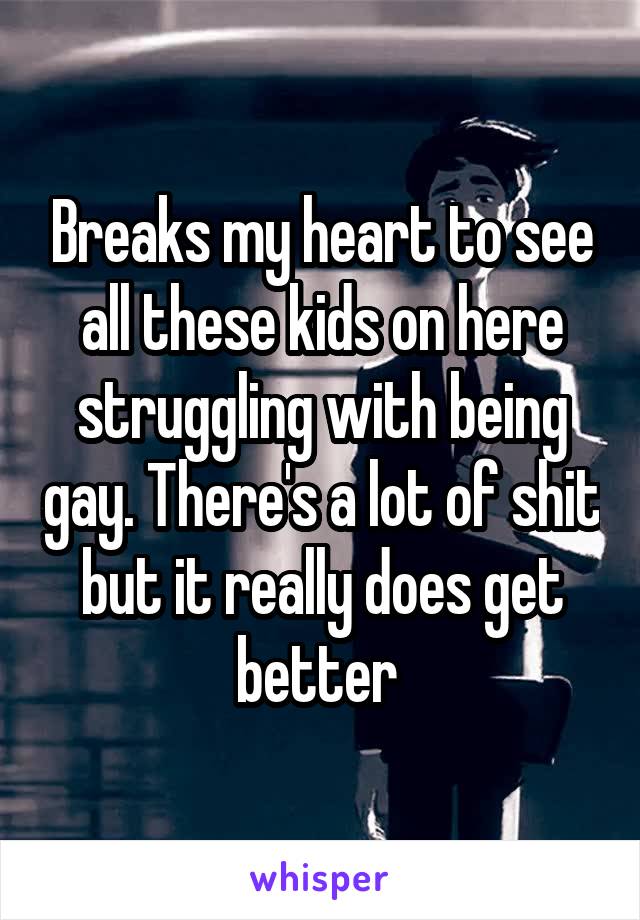 Breaks my heart to see all these kids on here struggling with being gay. There's a lot of shit but it really does get better 