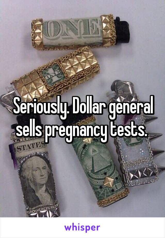 Seriously. Dollar general sells pregnancy tests. 