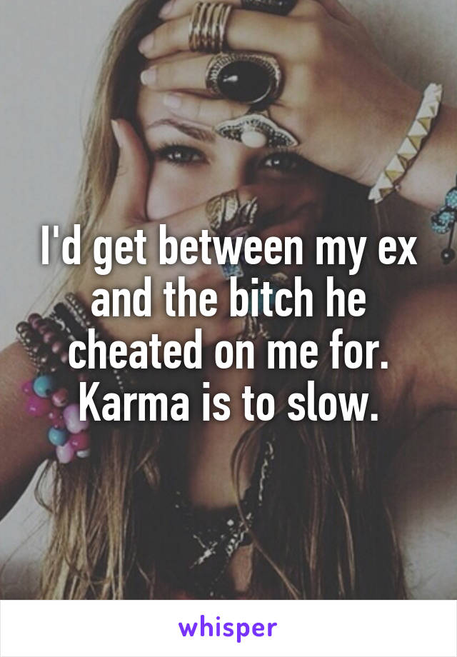 I'd get between my ex and the bitch he cheated on me for. Karma is to slow.