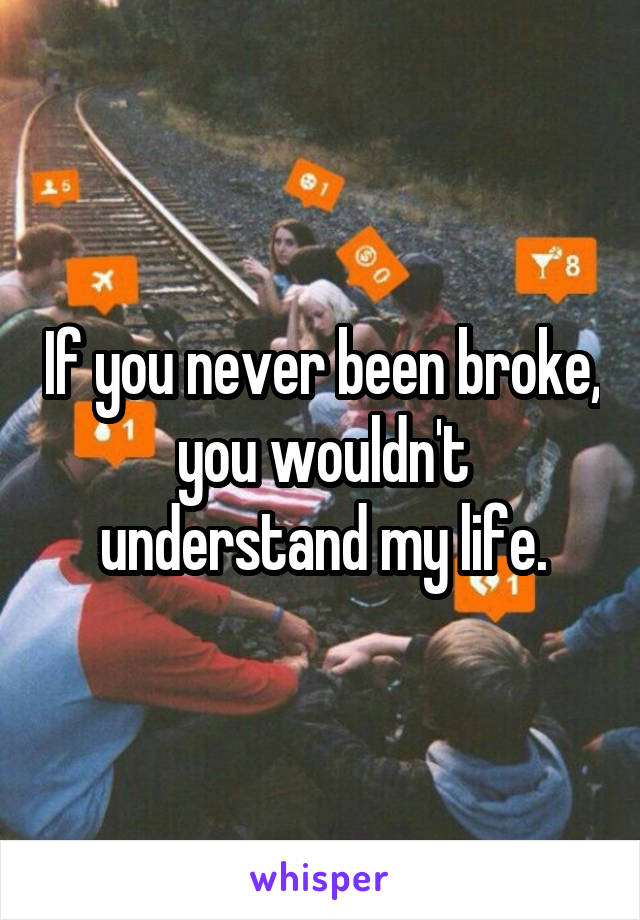 If you never been broke, you wouldn't understand my life.