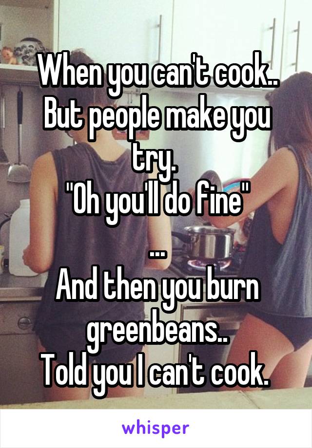 When you can't cook.. But people make you try. 
"Oh you'll do fine"
...
And then you burn greenbeans..
Told you I can't cook. 