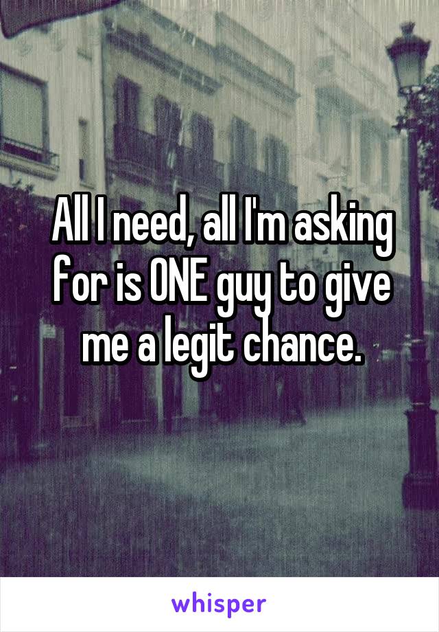 All I need, all I'm asking for is ONE guy to give me a legit chance.
