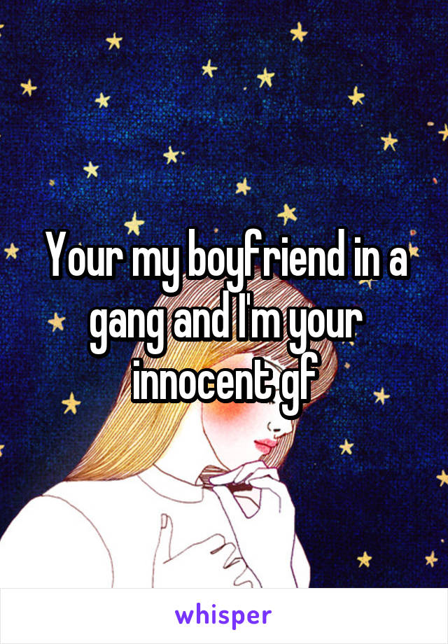 Your my boyfriend in a gang and I'm your innocent gf