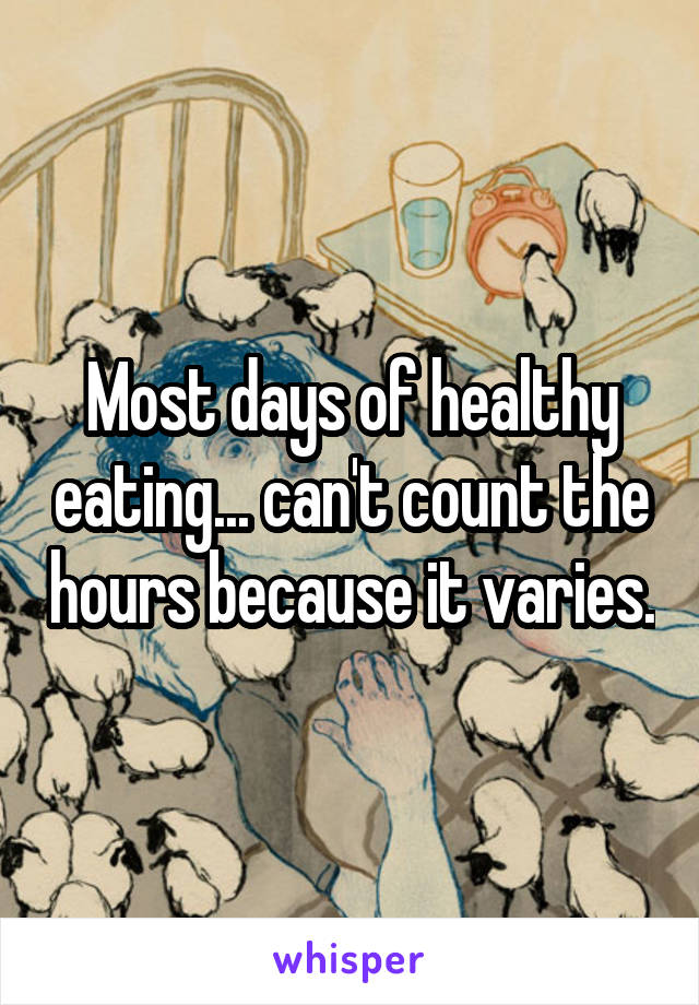 Most days of healthy eating... can't count the hours because it varies.