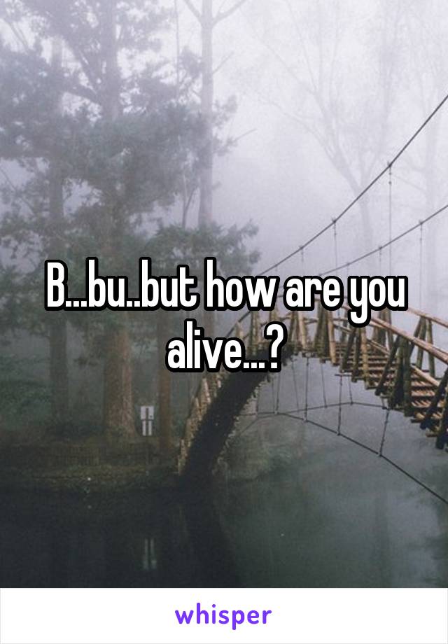 B...bu..but how are you alive...?