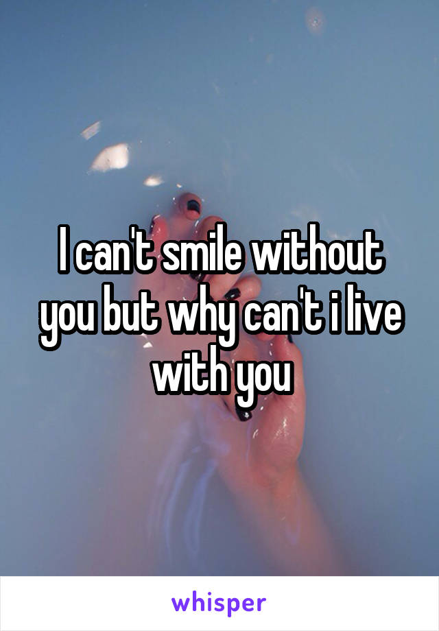 I can't smile without you but why can't i live with you