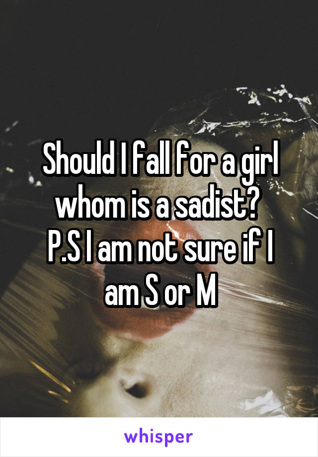 Should I fall for a girl whom is a sadist? 
P.S I am not sure if I am S or M