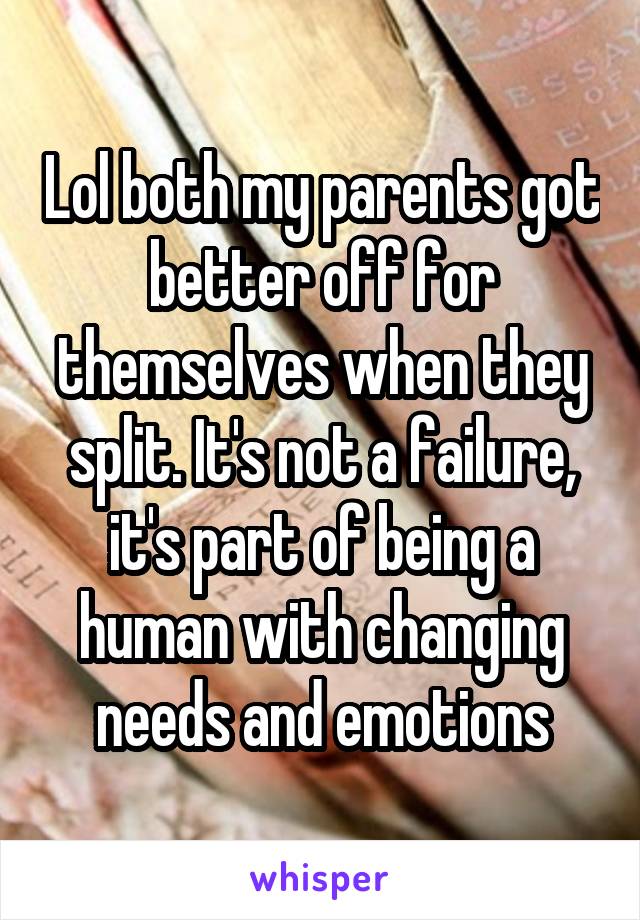 Lol both my parents got better off for themselves when they split. It's not a failure, it's part of being a human with changing needs and emotions