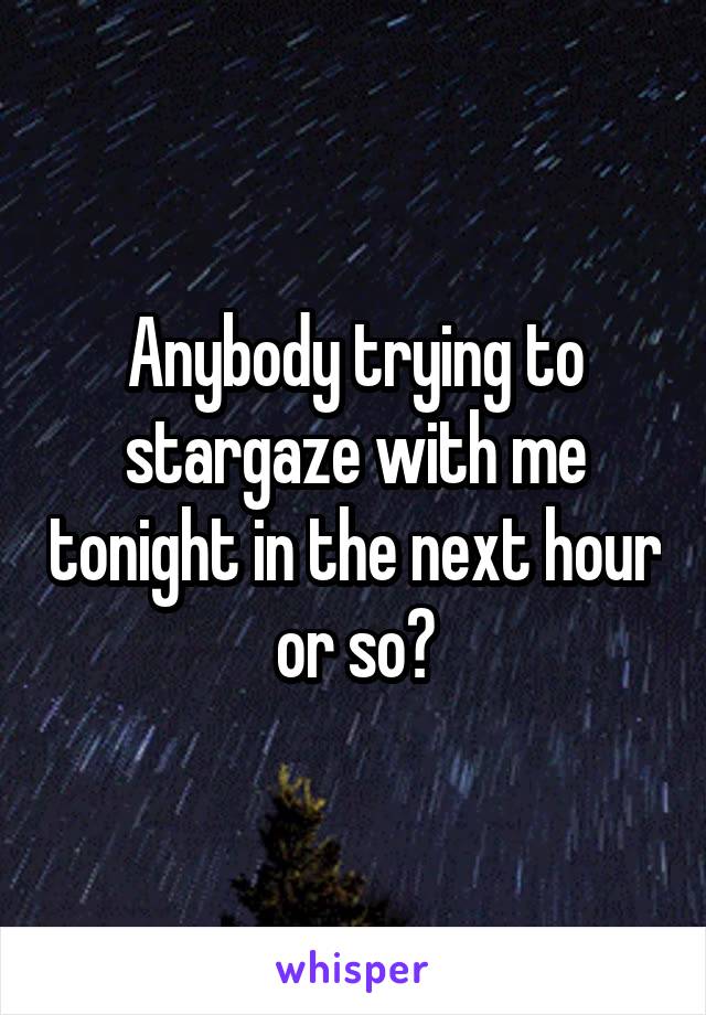 Anybody trying to stargaze with me tonight in the next hour or so?