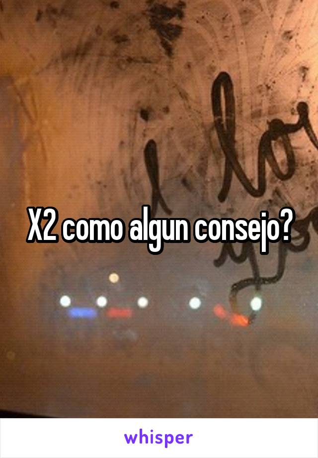 X2 como algun consejo?