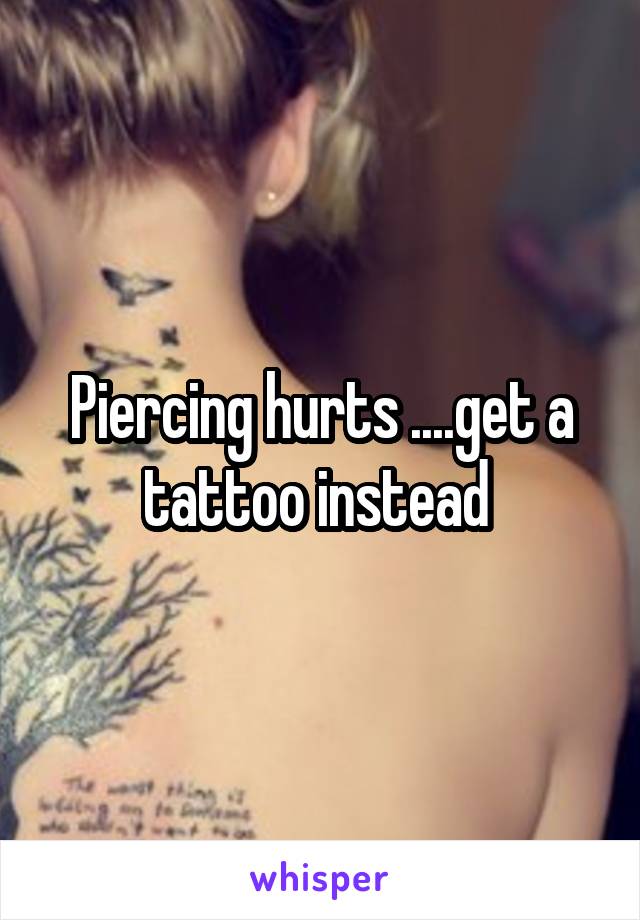 Piercing hurts ....get a tattoo instead 