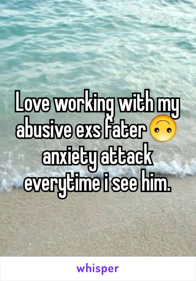 Love working with my abusive exs fater🙃 anxiety attack everytime i see him.