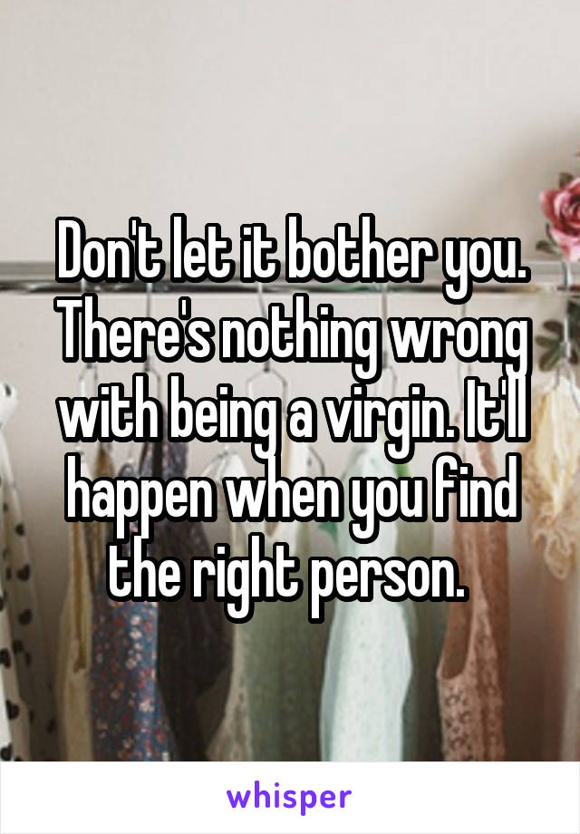 Don't let it bother you. There's nothing wrong with being a virgin. It'll happen when you find the right person. 