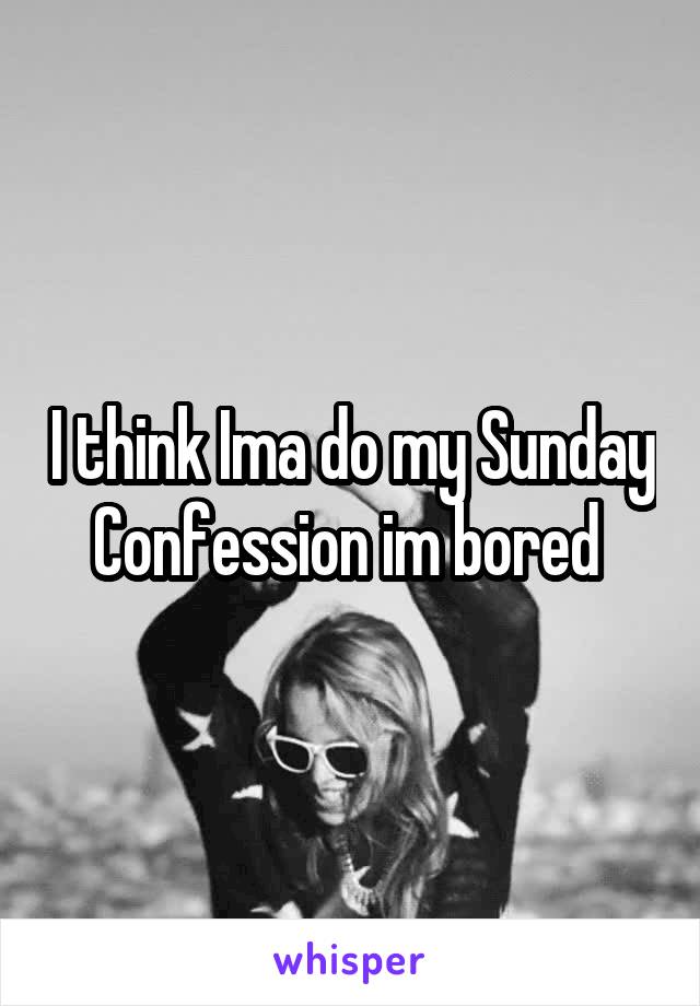 I think Ima do my Sunday Confession im bored 