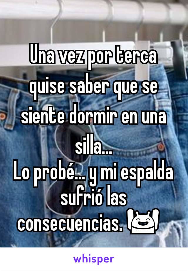 Una vez por terca quise saber que se siente dormir en una silla...
Lo probé... y mi espalda sufrió las consecuencias. 🙌?