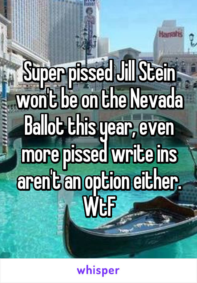 Super pissed Jill Stein won't be on the Nevada Ballot this year, even more pissed write ins aren't an option either. WtF