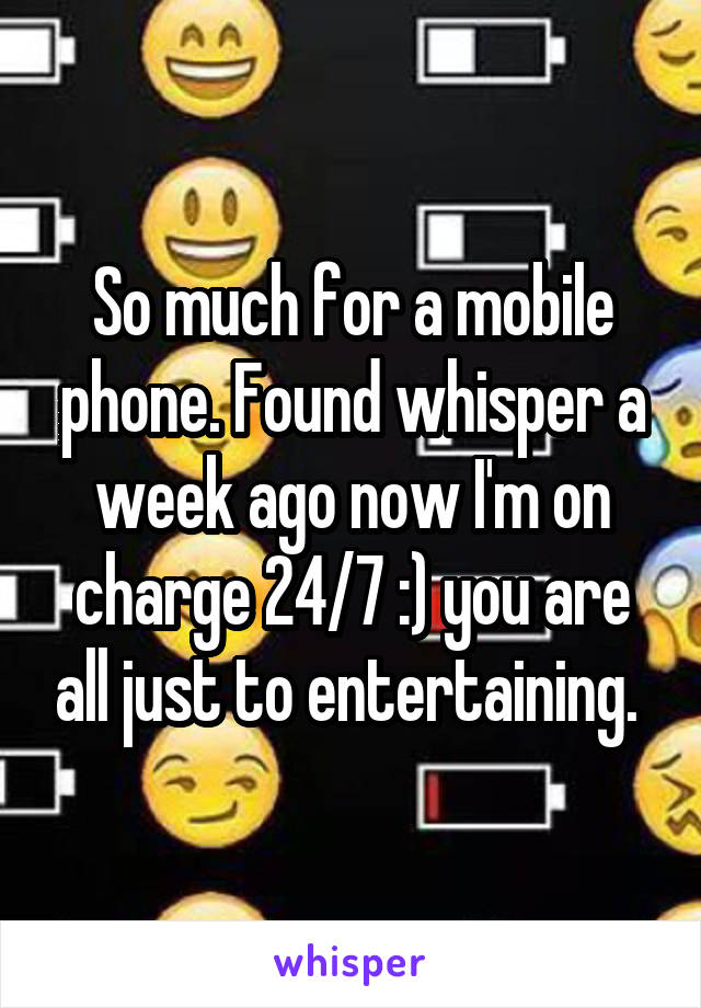 So much for a mobile phone. Found whisper a week ago now I'm on charge 24/7 :) you are all just to entertaining. 