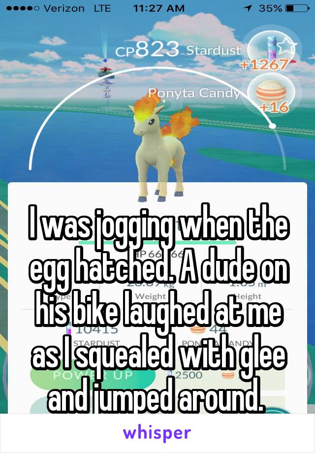 



I was jogging when the egg hatched. A dude on his bike laughed at me as I squealed with glee and jumped around. 
