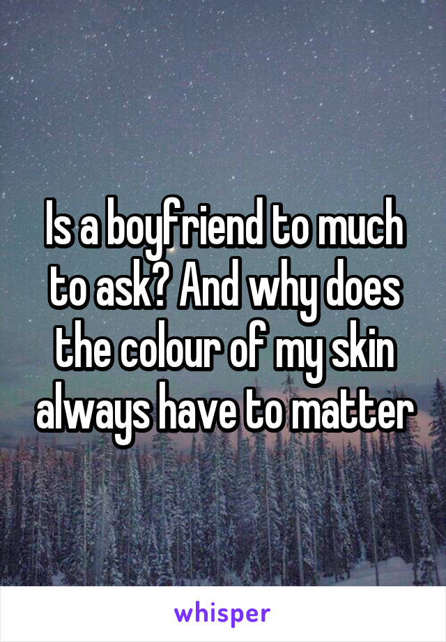 Is a boyfriend to much to ask? And why does the colour of my skin always have to matter