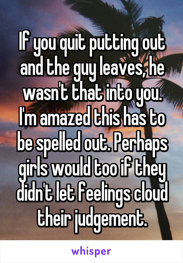 If you quit putting out and the guy leaves, he wasn't that into you. I'm amazed this has to be spelled out. Perhaps girls would too if they didn't let feelings cloud their judgement.