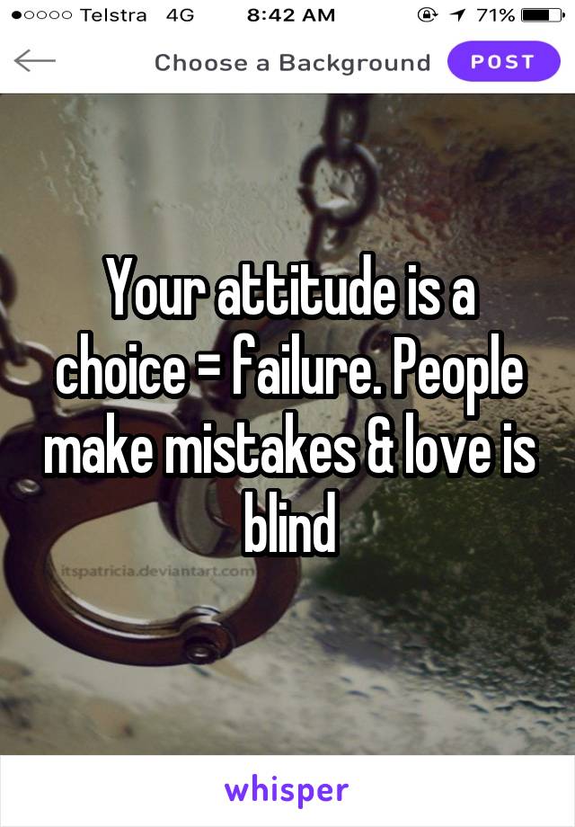 Your attitude is a choice = failure. People make mistakes & love is blind