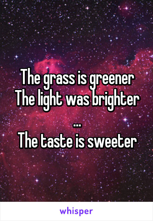 The grass is greener
The light was brighter
...
The taste is sweeter