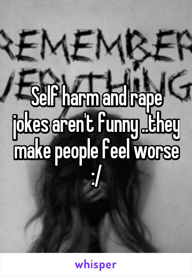 Self harm and rape jokes aren't funny ..they make people feel worse :/