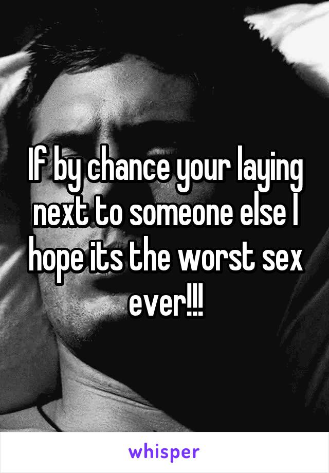 If by chance your laying next to someone else I hope its the worst sex ever!!!