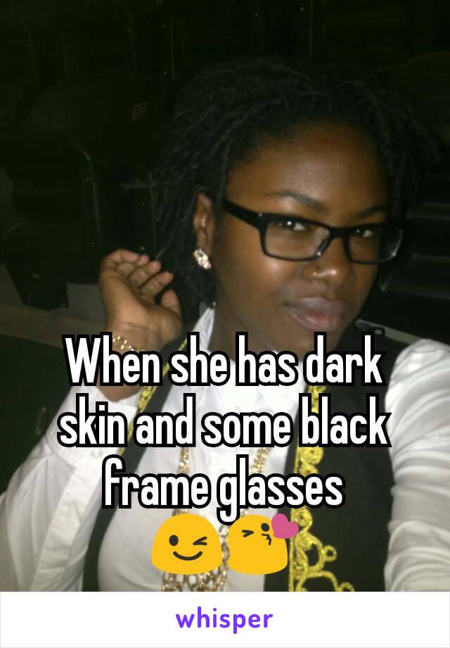 When she has dark skin and some black frame glasses
😉😘