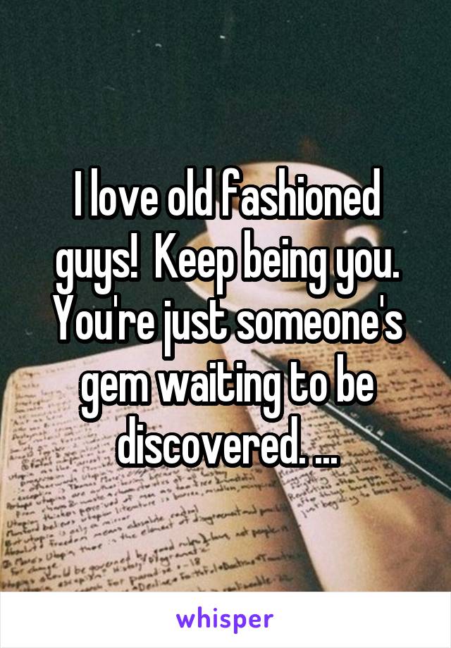 I love old fashioned guys!  Keep being you. You're just someone's gem waiting to be discovered. ...