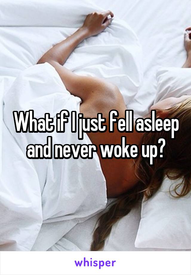 What if I just fell asleep and never woke up?