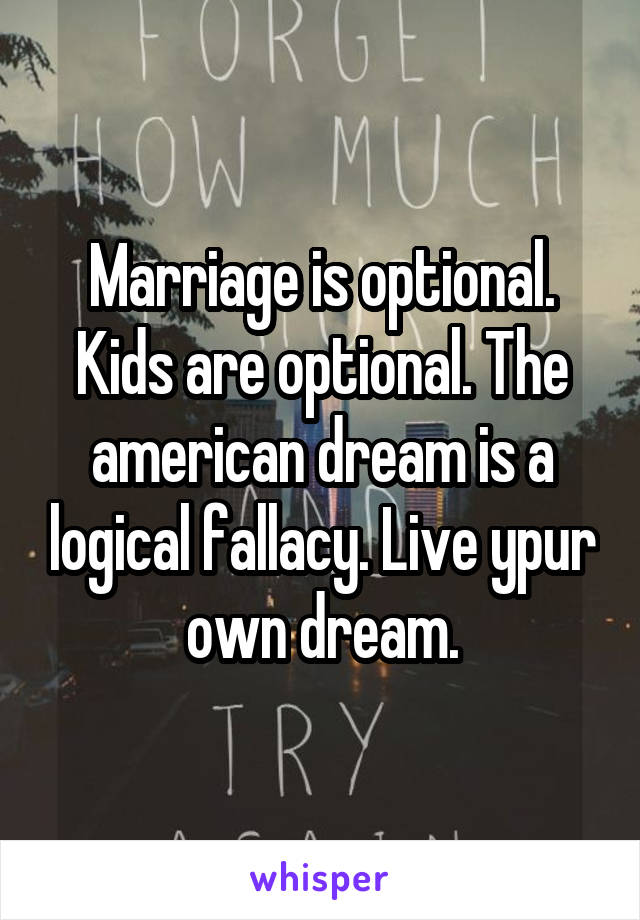 Marriage is optional. Kids are optional. The american dream is a logical fallacy. Live ypur own dream.