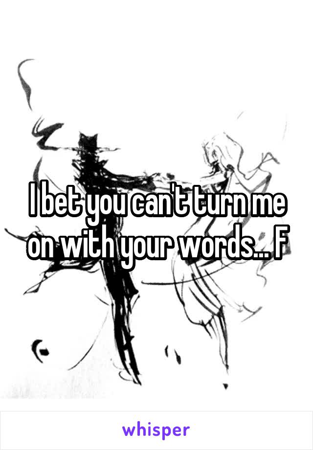 I bet you can't turn me on with your words... F