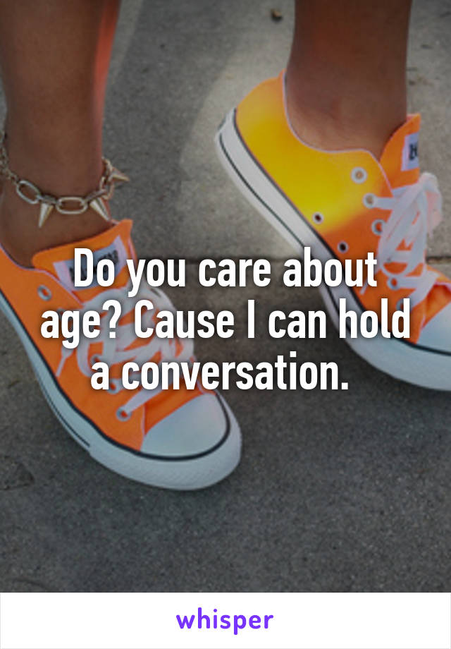 Do you care about age? Cause I can hold a conversation. 