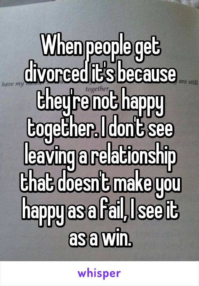 When people get divorced it's because they're not happy together. I don't see leaving a relationship that doesn't make you happy as a fail, I see it as a win.