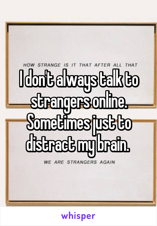 I don't always talk to strangers online. Sometimes just to distract my brain. 